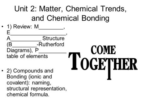 Unit 2: Matter, Chemical Trends, and Chemical Bonding 1) Review: M________, E__________________, A__________ Structure (B________-Rutherford Diagrams),