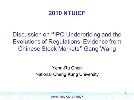 2010 NTUICF2010 NTUICF 1 2010 NTUICF Discussion on “IPO Underpricing and the Evolutions of Regulations: Evidence from Chinese Stock Markets” Gang Wang.