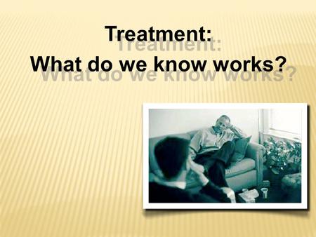 Treatment: What do we know works? Treatment: What do we know works?