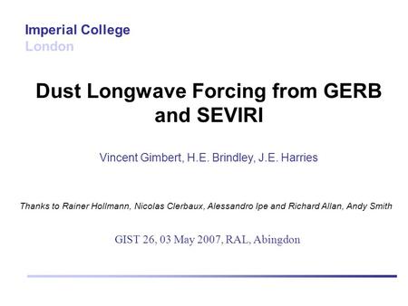 Dust Longwave Forcing from GERB and SEVIRI Vincent Gimbert, H.E. Brindley, J.E. Harries Imperial College London GIST 26, 03 May 2007, RAL, Abingdon Thanks.