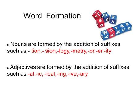 Word Formation Nouns are formed by the addition of suffixes such as - tion,- sion,-logy,-metry,-or,-er,-ity Adjectives are formed by the addition of suffixes.