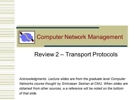 Computer Network Management Review 2 – Transport Protocols Acknowledgments: Lecture slides are from the graduate level Computer Networks course thought.