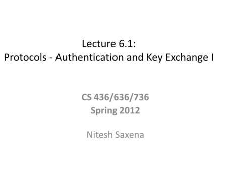 Lecture 6.1: Protocols - Authentication and Key Exchange I CS 436/636/736 Spring 2012 Nitesh Saxena.