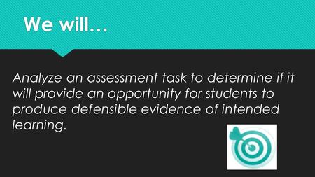 We will… Analyze an assessment task to determine if it will provide an opportunity for students to produce defensible evidence of intended learning.