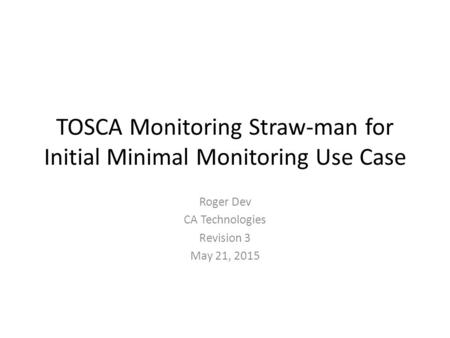 TOSCA Monitoring Straw-man for Initial Minimal Monitoring Use Case Roger Dev CA Technologies Revision 3 May 21, 2015.