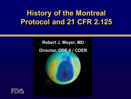 History of the Montreal Protocol and 21 CFR 2.125 Robert J. Meyer, MD Director, ODE II / CDER.