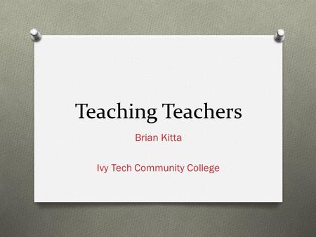 Teaching Teachers Brian Kitta Ivy Tech Community College.