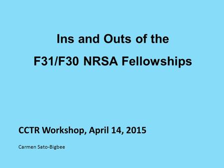 Ins and Outs of the F31/F30 NRSA Fellowships CCTR Workshop, April 14, 2015 Carmen Sato-Bigbee.