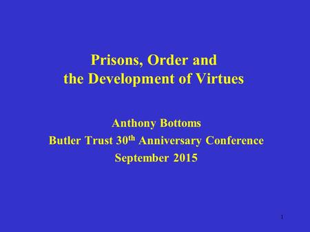 Prisons, Order and the Development of Virtues Anthony Bottoms Butler Trust 30 th Anniversary Conference September 2015 1.