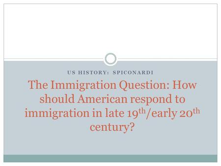 US HISTORY: SPICONARDI The Immigration Question: How should American respond to immigration in late 19 th /early 20 th century?