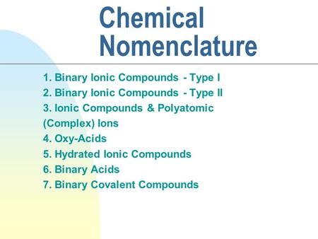 Chemical Nomenclature 1. Binary Ionic Compounds - Type I 2. Binary Ionic Compounds - Type II 3. Ionic Compounds & Polyatomic (Complex) Ions 4. Oxy-Acids.