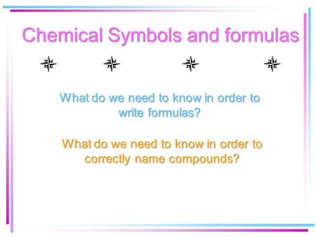 Chemical Symbols and formulas What do we need to know in order to write formulas? What do we need to know in order to correctly name compounds?