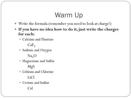 Warm Up Write the formula (remember you need to look at charge!) If you have no idea how to do it, just write the charges for each: Calcium and Fluorine.