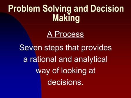 1 Problem Solving and Decision Making A Process Seven steps that provides a rational and analytical way of looking at decisions.