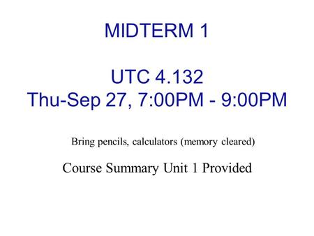 MIDTERM 1 UTC 4.132 Thu-Sep 27, 7:00PM - 9:00PM Course Summary Unit 1 Provided Bring pencils, calculators (memory cleared)