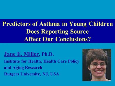 Predictors of Asthma in Young Children Does Reporting Source Affect Our Conclusions? Jane E. Miller Jane E. Miller, Ph.D. Institute for Health, Health.