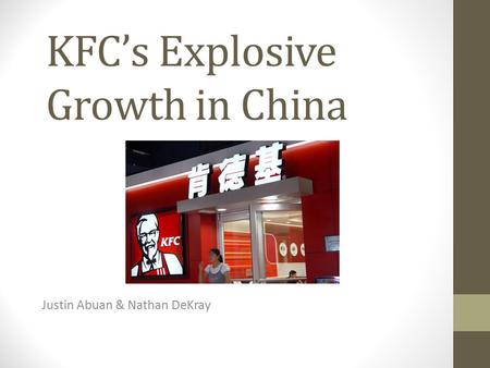 KFC’s Explosive Growth in China Justin Abuan & Nathan DeKray.