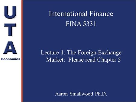 International Finance FINA 5331 Lecture 1: The Foreign Exchange Market: Please read Chapter 5 Aaron Smallwood Ph.D.