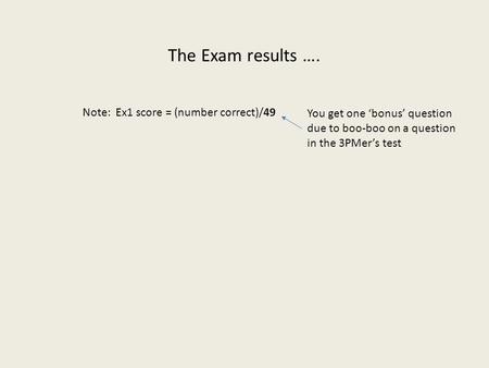 The Exam results …. Note: Ex1 score = (number correct)/49 You get one ‘bonus’ question due to boo-boo on a question in the 3PMer’s test.