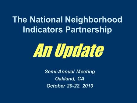 The National Neighborhood Indicators Partnership An Update Semi-Annual Meeting Oakland, CA October 20-22, 2010.