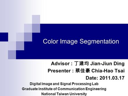 Color Image Segmentation Advisor : 丁建均 Jian-Jiun Ding Presenter : 蔡佳豪 Chia-Hao Tsai Date: 2011.03.17 Digital Image and Signal Processing Lab Graduate Institute.