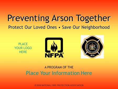 A PROGRAM OF THE Place Your Information Here Preventing Arson Together Protect Our Loved Ones Save Our Neighborhood © 2009 NATIONAL FIRE PROTECTION ASSOCIATION.