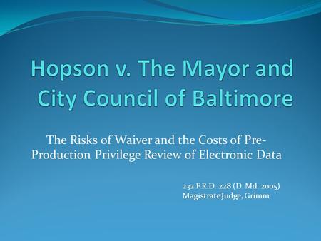 The Risks of Waiver and the Costs of Pre- Production Privilege Review of Electronic Data 232 F.R.D. 228 (D. Md. 2005) Magistrate Judge, Grimm.