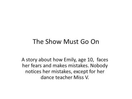 The Show Must Go On A story about how Emily, age 10, faces her fears and makes mistakes. Nobody notices her mistakes, except for her dance teacher Miss.