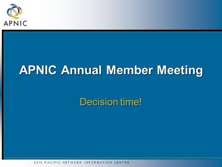 A S I A P A C I F I C N E T W O R K I N F O R M A T I O N C E N T R E APNIC Annual Member Meeting Decision time!