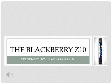 PRESENTED BY: MARYAM SAYIM THE BLACKBERRY Z10 HISTORY OF BLACKBERRY Z10  Blackberry Z10 is a cellular device  The first blackberry device came out.