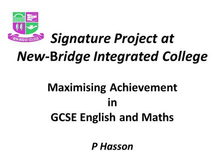 Signature Project at New-Bridge Integrated College Maximising Achievement in GCSE English and Maths P Hasson.