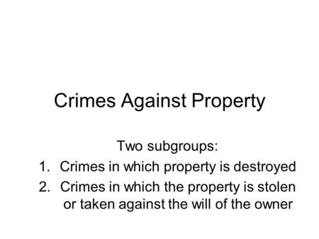 Crimes Against Property Two subgroups: 1.Crimes in which property is destroyed 2.Crimes in which the property is stolen or taken against the will of the.