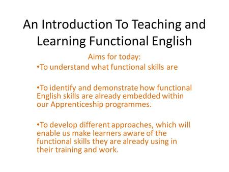 An Introduction To Teaching and Learning Functional English Aims for today: To understand what functional skills are To identify and demonstrate how functional.