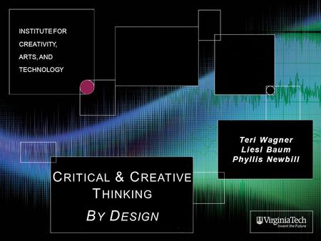 C RITICAL & C REATIVE T HINKING B Y D ESIGN Teri Wagner Liesl Baum Phyllis Newbill INSTITUTE FOR CREATIVITY, ARTS, AND TECHNOLOGY.