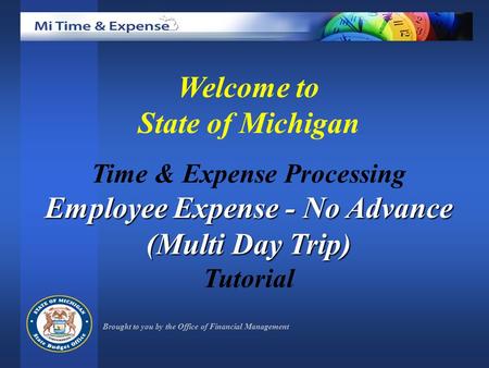 Welcome to State of Michigan Time & Expense Processing Employee Expense - No Advance (Multi Day Trip) Tutorial Brought to you by the Office of Financial.