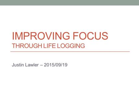 IMPROVING FOCUS THROUGH LIFE LOGGING Justin Lawler – 2015/09/19.