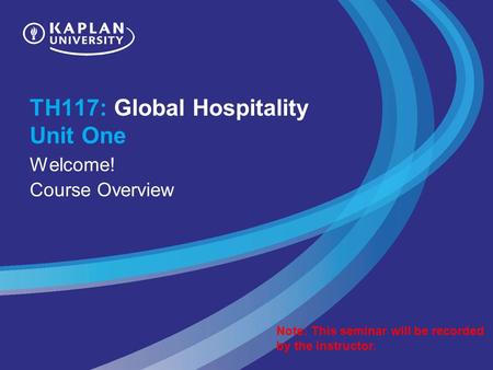 TH117: Global Hospitality Unit One Welcome! Course Overview Note: This seminar will be recorded by the instructor.