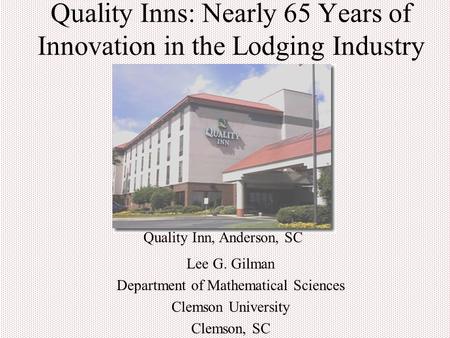 Quality Inns: Nearly 65 Years of Innovation in the Lodging Industry Lee G. Gilman Department of Mathematical Sciences Clemson University Clemson, SC Quality.