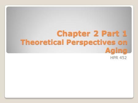 Chapter 2 Part 1 Theoretical Perspectives on Aging HPR 452.