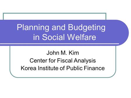 Planning and Budgeting in Social Welfare John M. Kim Center for Fiscal Analysis Korea Institute of Public Finance.