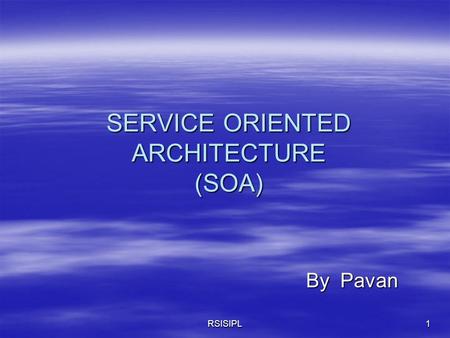 RSISIPL1 SERVICE ORIENTED ARCHITECTURE (SOA) By Pavan By Pavan.