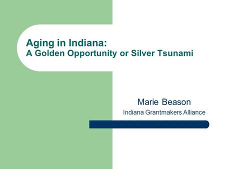 Aging in Indiana: A Golden Opportunity or Silver Tsunami Marie Beason Indiana Grantmakers Alliance.