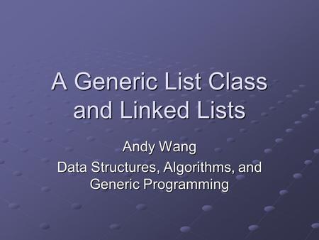 A Generic List Class and Linked Lists Andy Wang Data Structures, Algorithms, and Generic Programming.