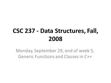 CSC 237 - Data Structures, Fall, 2008 Monday, September 29, end of week 5, Generic Functions and Classes in C++