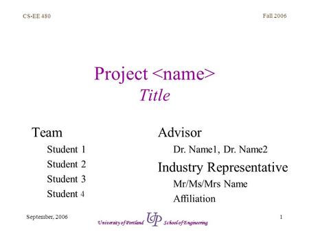 CS-EE 480 Fall 2006 1September, 2006 University of Portland School of Engineering Project Title Team Student 1 Student 2 Student 3 Student 4 Advisor Dr.