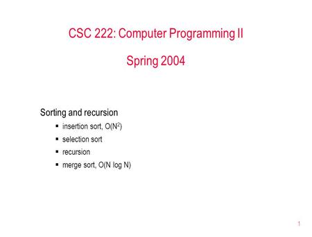 1 CSC 222: Computer Programming II Spring 2004 Sorting and recursion  insertion sort, O(N 2 )  selection sort  recursion  merge sort, O(N log N)