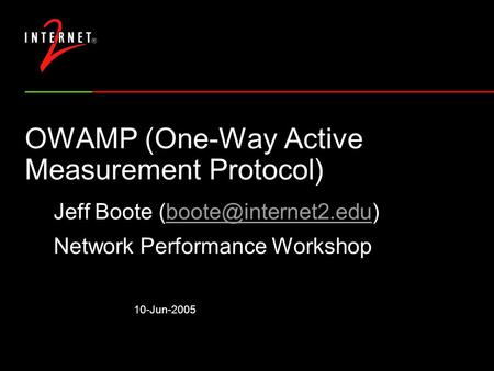 10-Jun-2005 OWAMP (One-Way Active Measurement Protocol) Jeff Boote Network Performance Workshop.