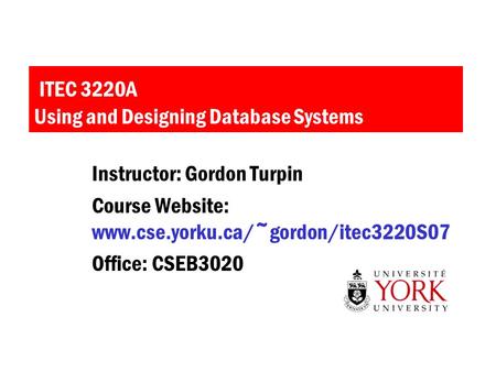 ITEC 3220A Using and Designing Database Systems Instructor: Gordon Turpin Course Website: www.cse.yorku.ca/~gordon/itec3220S07 Office: CSEB3020.