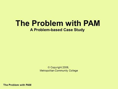 The Problem with PAM A Problem-based Case Study © Copyright 2006, Metropolitan Community College.