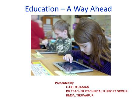 Education – A Way Ahead Presented By G.GOUTHAMAN PG TEACHER /TECHNICAL SUPPORT GROUP. RMSA, TIRUVARUR.